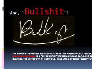 And, "    Bullshit"!



The word in this image was from a sheet (see later part of this do
William Paul Quick in a "supervisory" meeting held at Room C48 Al
Building, the University of Sheffield. That was a serious "scientific"
 