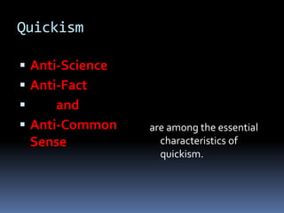 Quickism

 Anti-Science
 Anti-Fact
     and
 Anti-Common    are among the essential
 Sense             characteristics of
                   quickism.
 