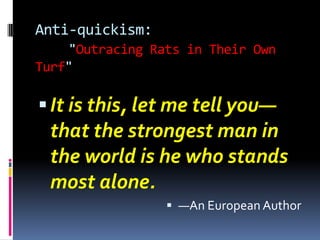 Anti-quickism:
    "Outracing Rats in Their Own
Turf"

 It is this, let me tell you—
 that the strongest man in
 the world is he who stands
 most alone.
                  —An European Author
 