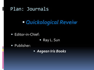 Plan: Journals

        Quickological Reveiw

 Editor-in-Chief:
                   Ray L. Sun
 Publisher:
                Aegean Iris Books
 