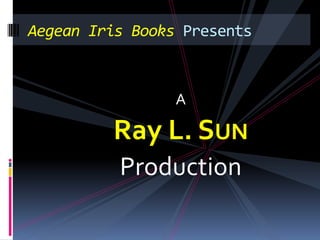 Aegean Iris Books Presents



                 A

         Ray L. SUN
          Production
 