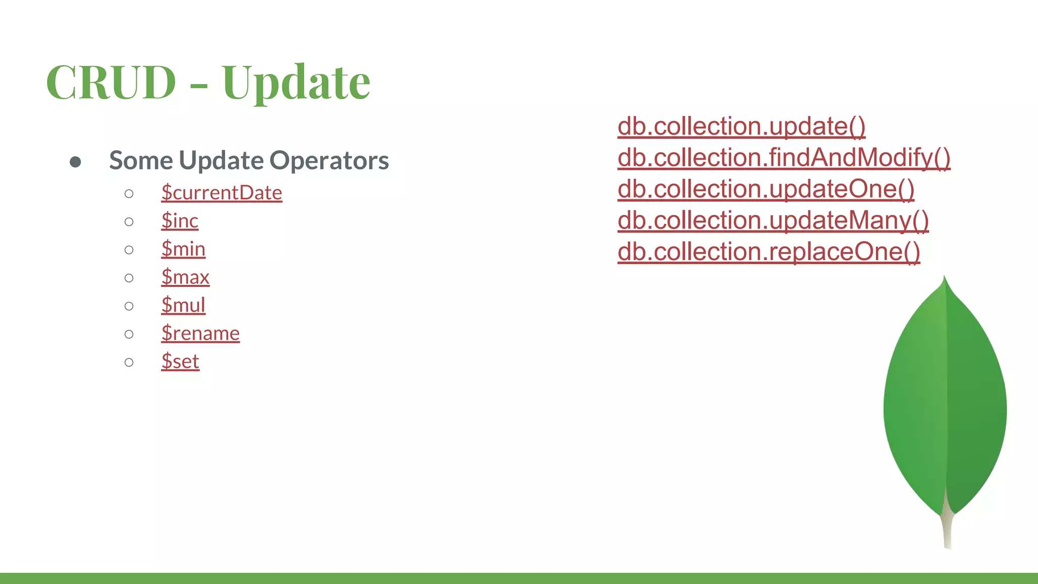 CRUD - Update ● Some Update Operators ○ $currentDate ○ $inc ○ $min ○ $max ○ $mul ○ $rename ○ $set db.collection.update() db.collection.findAndModify() db.collection.updateOne() db.collection.updateMany() db.collection.replaceOne() 