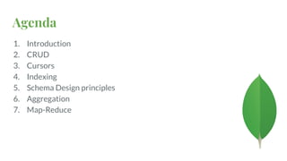 Agenda
1. Introduction
2. CRUD
3. Cursors
4. Indexing
5. Schema Design principles
6. Aggregation
7. Map-Reduce
 