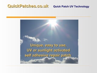 Unique, easy to use,Unique, easy to use,
UV or sunlight activatedUV or sunlight activated
self adhesive repair patchself adhesive repair patch
Quick Patch UV TechnologyQuickPatches.co.ukQuickPatches.co.uk
 