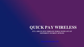 QUICK PAY WIRELESS
IT'S A BRAVE NEW WIRELESS WORLD WITH LOTS OF
DIFFERENT PAYMENT OPTIONS
www.quickpaywireless.com
 