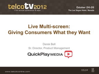 Live Multi-screen:
Giving Consumers What they Want

                    Derek Bell
       Sr. Director, Product Management
 