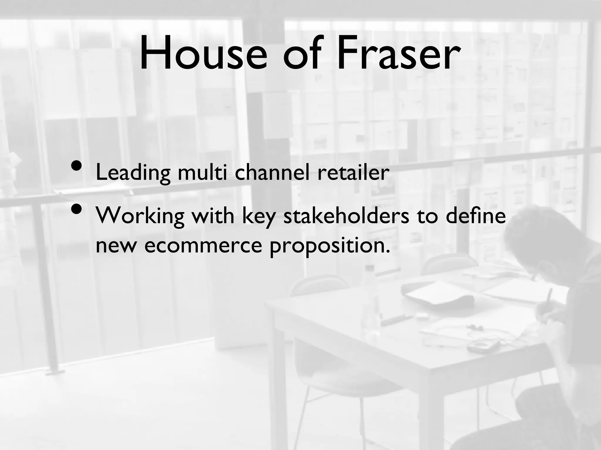 House of Fraser	


•  Leading multi channel retailer	

•  Working with key stakeholders to deﬁne
      new ecommerce proposition.	

	

 