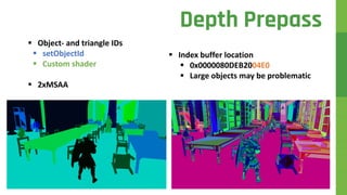  Object- and triangle IDs
 setObjectId
 Custom shader
 2xMSAA
Depth Prepass
 Index buffer location
 0x0000080DEB2004E0
 Large objects may be problematic
 