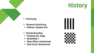  Interlacing
 Temporal interlacing
 Killzone: Shadow Fall
 Checkerboarding
 Rainbow Six: Siege
 Battlefield 1
 Mass Effect: Andromeda
 Dark Souls: Remastered
History
 