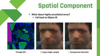 Spatial Component
 What about highly tessellated areas?
 Fall back to Object ID
✓ Comparison Heuristic✗ Copy single sampleTriangle ID's
 