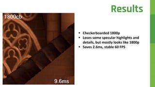  Checkerboarded 1800p
 Loses some specular highlights and
details, but mostly looks like 1800p
 Saves 2.6ms, stable 60 FPS
Results
 