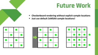  Checkerboard rendering without explicit sample locations
 Just use default 2xMSAA sample locations!
Future Work
 