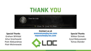 THANK YOU
Contact us at
avennstrom@q-loc.com
mpursche@q-loc.com
Special Thanks
Graham Wihlidal
Artur Grochowski
Piotr Aleksandrow
Piotr Michniewski
Special Thanks
Wiktor Ozimek
Cyryl Matuszewski
Tomas Olander
 