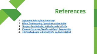 References
1. Separable Subsurface Scattering
2. Filmic Tonemapping Operators – John Hable
3. Temporal Antialiasing in Uncharted 4 - Ke Xu
4. Radeon Evergreen/Northern Islands Acceleration
5. 4K Checkerboard in Battlefield 1 and Mass Effect
 