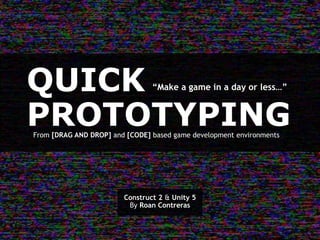 QUICK
PROTOTYPINGFrom [DRAG AND DROP] and [CODE] based game development environments
“Make a game in a day or less…”
Construct 2 & Unity 5
By Roan Contreras
 