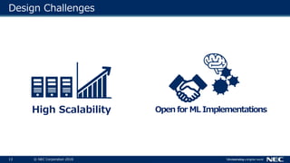 13 © NEC Corporation 2018
Design Challenges
High Scalability Open for ML Implementations
 
