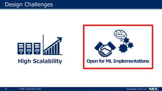 22 © NEC Corporation 2018
Design Challenges
High Scalability Open for ML Implementations
 