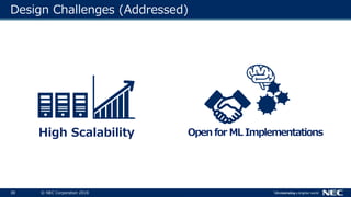 38 © NEC Corporation 2018
Design Challenges (Addressed)
High Scalability Open for ML Implementations
 