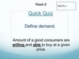 Week 6 Total Pts. = Quick Quiz Define demand. Amount of a good consumers are willing and able to buy at a given price. 