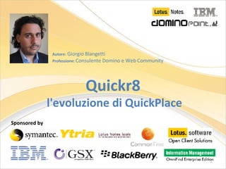 Quickr8  l'evoluzione di QuickPlace Autore:  Giorgio Blangetti Professione:  Consulente Domino e Web Community Sponsored by 