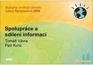 Budujme chytřejší planetu
Lotus Symposium 2009




Spolupráce a
sdílení informací
Tomáš Vávra
Petr Kunc
 