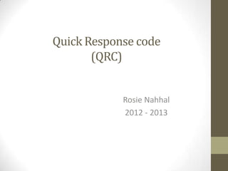 Quick Response code
(QRC)
Rosie Nahhal
2012 - 2013
 