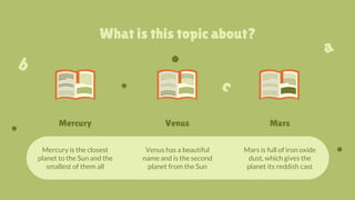 What is this topic about?
Mercury is the closest
planet to the Sun and the
smallest of them all
Venus
Mercury Mars
Venus has a beautiful
name and is the second
planet from the Sun
Mars is full of iron oxide
dust, which gives the
planet its reddish cast
 