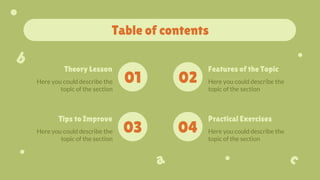 Here you could describe the
topic of the section
Here you could describe the
topic of the section
Here you could describe the
topic of the section
Here you could describe the
topic of the section
Table of contents
01
Theory Lesson
03
Tips to Improve
Features of the Topic
Practical Exercises
02
04
 