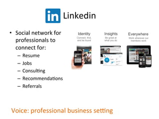 Linkedin	
  
•  Social	
  network	
  for	
  
professionals	
  to	
  
connect	
  for:	
  
–  Resume	
  
–  Jobs	
  
–  ConsulPng	
  
–  RecommendaPons	
  
–  Referrals	
  
Voice:	
  professional	
  business	
  sekng	
  
 