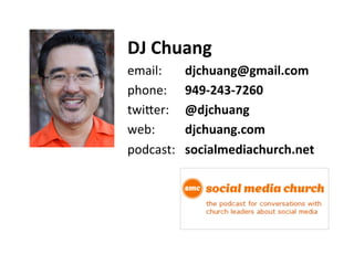DJ	
  Chuang	
  
email:	
   	
  djchuang@gmail.com	
  
phone:	
   	
  949-­‐243-­‐7260	
  
twi`er:	
   	
  @djchuang	
  
web:	
   	
  djchuang.com	
  
podcast: 	
  socialmediachurch.net	
  
 