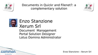 Documents in Quickr and Filenet?: a
     complementary solution



Enzo Stanzione
Xerum Srl
Document Management
Portal Solution Designer
Lotus Domino Administrator



                             Enzo Stanzione – Xerum Srl
 