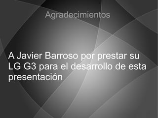 Agradecimientos
A Javier Barroso por prestar su
LG G3 para el desarrollo de esta
presentación
 