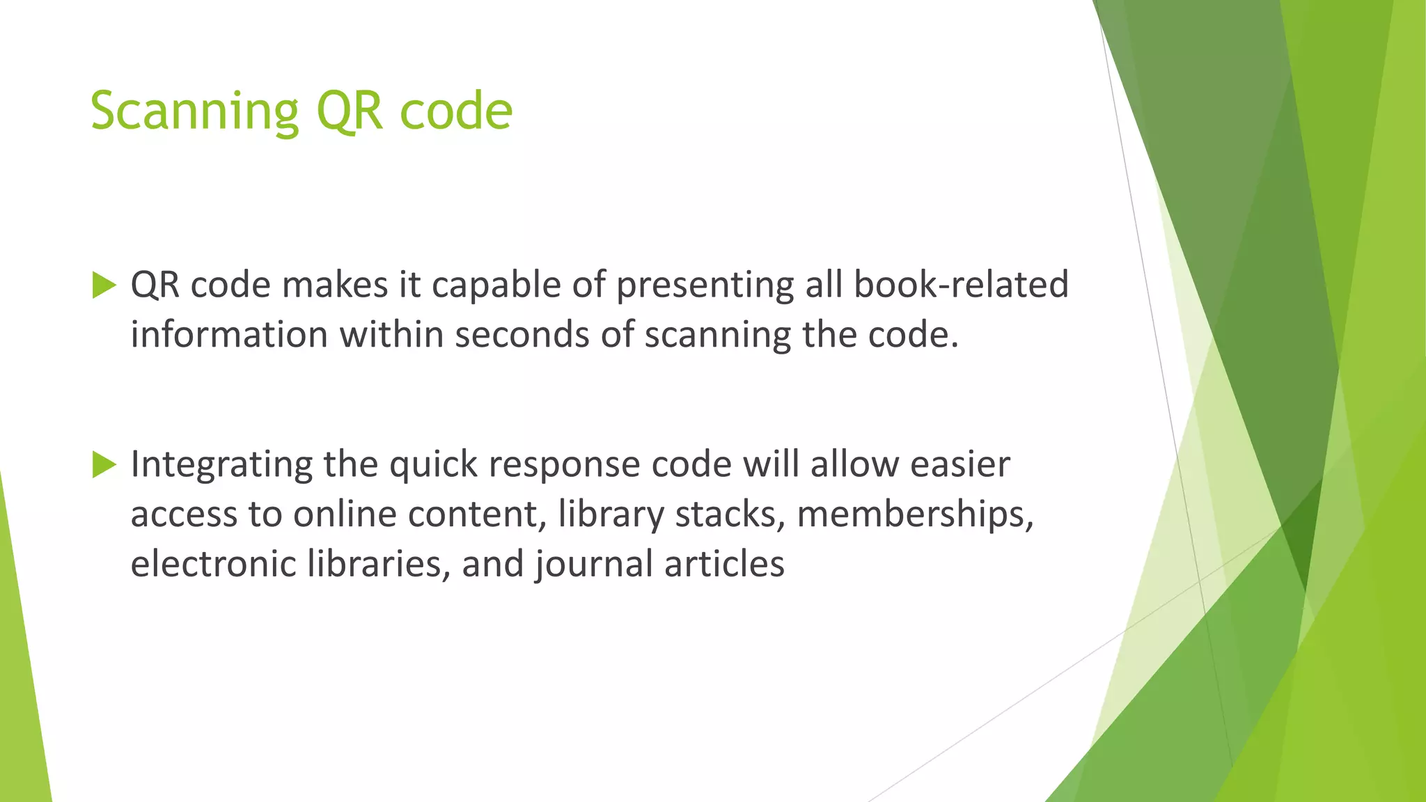 Scanning QR code
 QR code makes it capable of presenting all book-related
information within seconds of scanning the code.
 Integrating the quick response code will allow easier
access to online content, library stacks, memberships,
electronic libraries, and journal articles
 