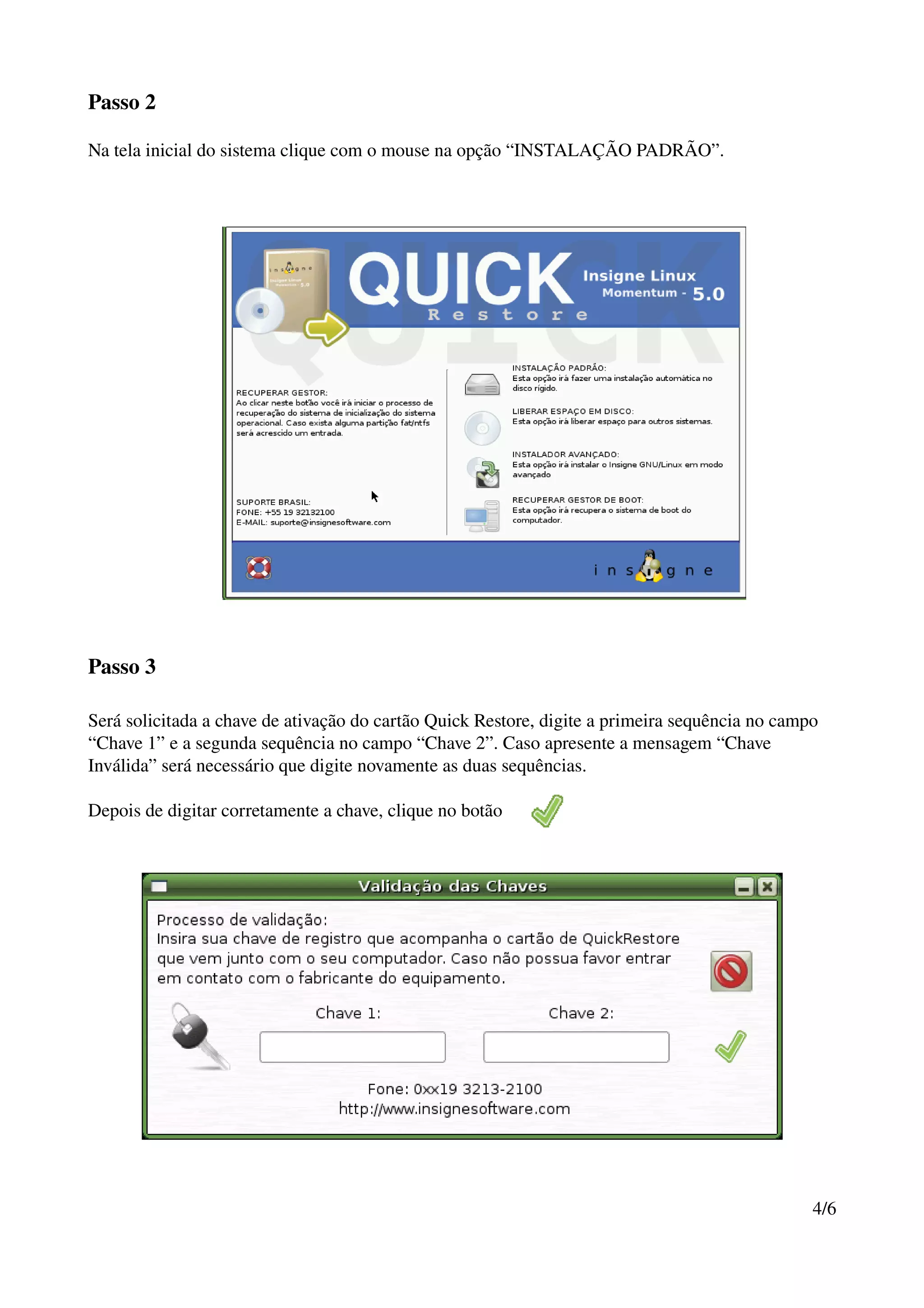 Passo 2

Na tela inicial do sistema clique com o mouse na opção “INSTALAÇÃO PADRÃO”. 




Passo 3

Será solicitada a chave de ativação do cartão Quick Restore, digite a primeira sequência no campo 
“Chave 1” e a segunda sequência no campo “Chave 2”. Caso apresente a mensagem “Chave 
Inválida” será necessário que digite novamente as duas sequências.

Depois de digitar corretamente a chave, clique no botão   




                                                                                                4/6
 