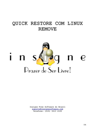 QUICK RESTORE COM LINUX 
         REMOVE




     Insigne Free Software do Brasil
       suporte@insignesoftware.com
        Telefone: (019) 3213 2100




                                       1/6
 