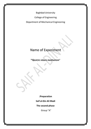 Baghdad University
College of Engineering
Department of Mechanical Engineering
Name of Experiment
"Quick return mechanism"
Preparation:
Saif al-Din Ali Madi
The second phase
Group "A"
 