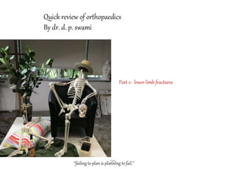 DPS
“failing to plan is planning to fail.”
Quick review of orthopaedics
By dr. d. p. swami
Part 2- lower limb fractures
 