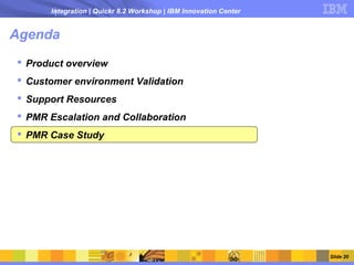 Integration | Quickr 8.2 Workshop | IBM Innovation Center


Agenda
 Product overview
 Customer environment Validation
 Support Resources
 PMR Escalation and Collaboration
 PMR Case Study




                                                                  Slide 20
 