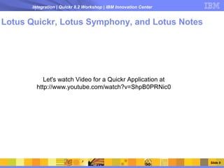 Integration | Quickr 8.2 Workshop | IBM Innovation Center


Lotus Quickr, Lotus Symphony, and Lotus Notes




           Let's watch Video for a Quickr Application at
        http://www.youtube.com/watch?v=ShpB0PRNic0




                                                                  Slide 9
 