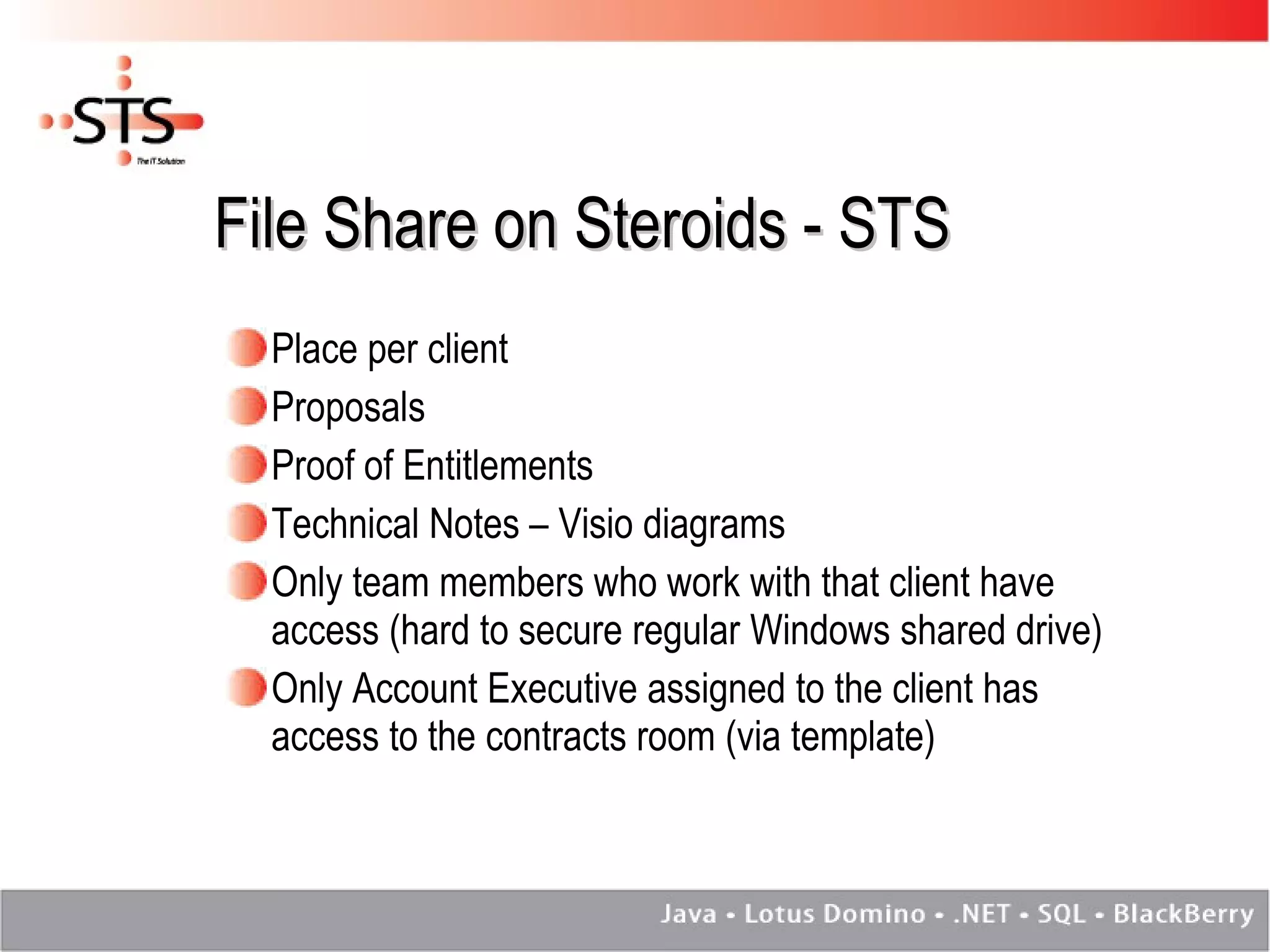 File Share on Steroids - STS Place per client Proposals Proof of Entitlements Technical Notes – Visio diagrams Only team members who work with that client have access (hard to secure regular Windows shared drive) Only Account Executive assigned to the client has access to the contracts room (via template) 