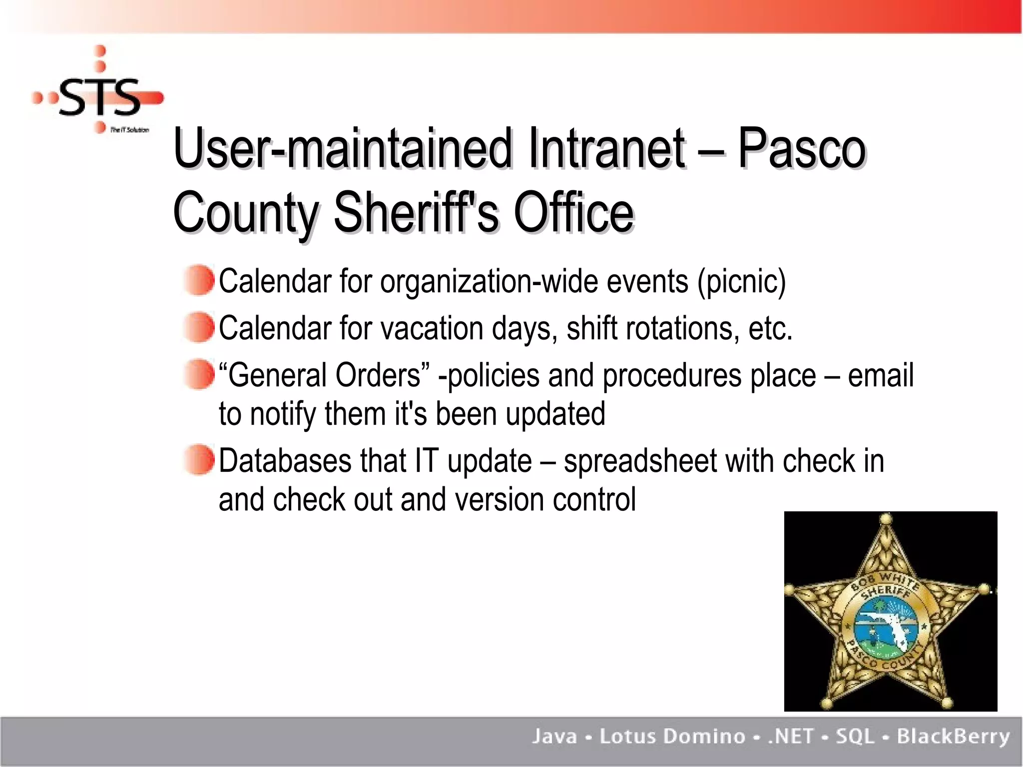 User-maintained Intranet – Pasco County Sheriff's Office Calendar for organization-wide events (picnic) Calendar for vacation days, shift rotations, etc. “ General Orders” -policies and procedures place – email to notify them it's been updated Databases that IT update – spreadsheet with check in and check out and version control 