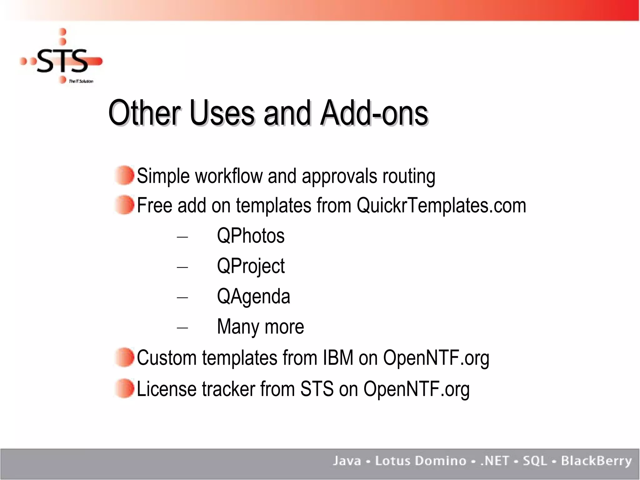 Other Uses and Add-ons Simple workflow and approvals routing Free add on templates from QuickrTemplates.com QPhotos QProject QAgenda Many more Custom templates from IBM on OpenNTF.org License tracker from STS on OpenNTF.org 