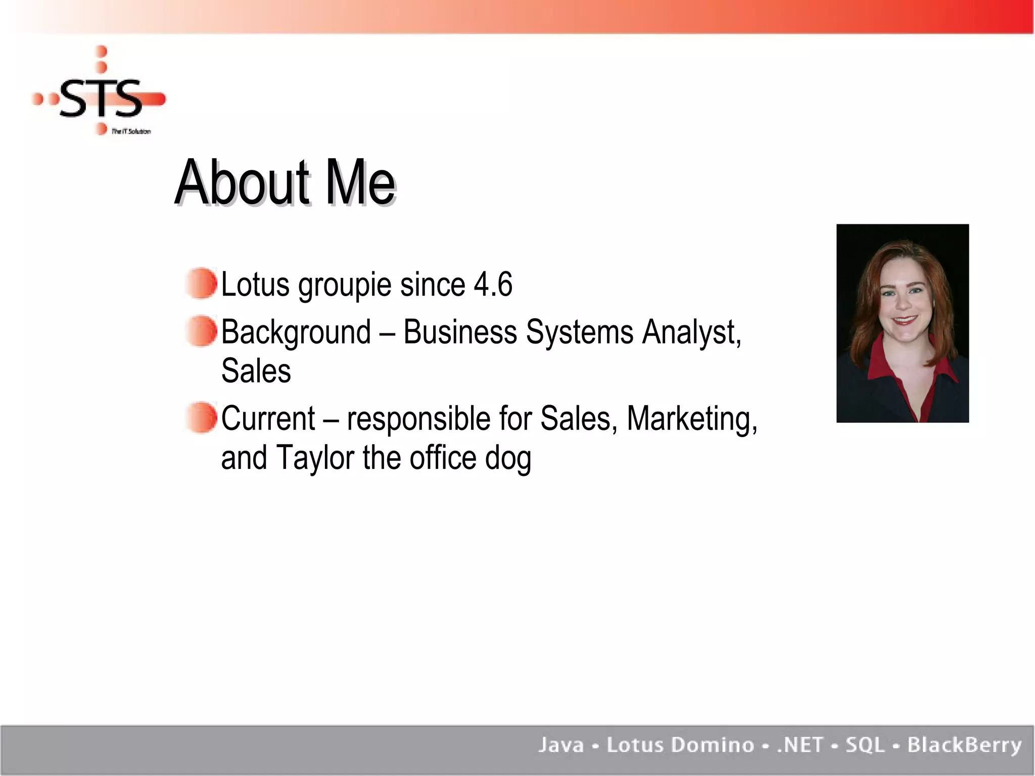 About Me Lotus groupie since 4.6 Background – Business Systems Analyst, Sales Current – responsible for Sales, Marketing, and Taylor the office dog 