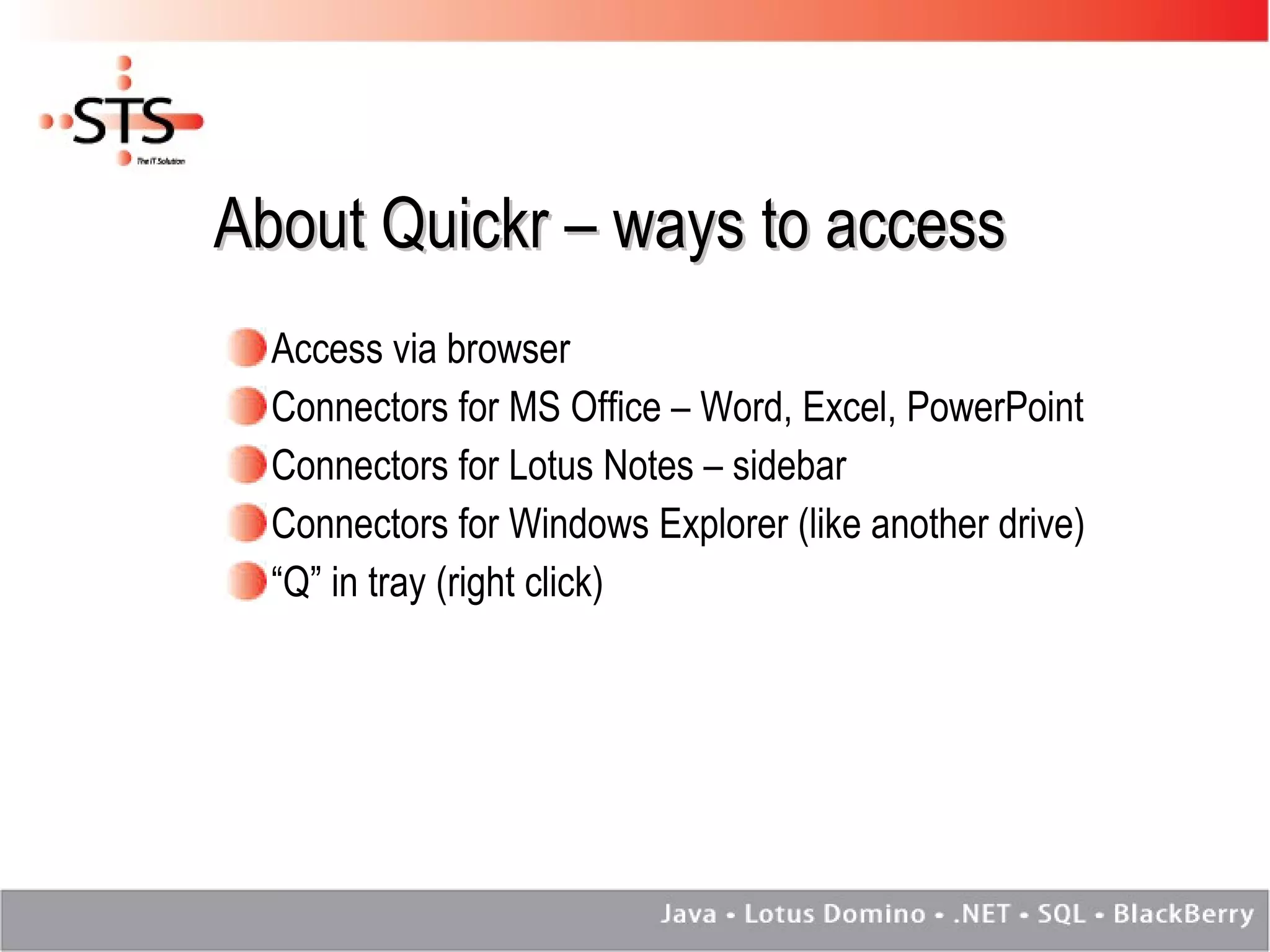 About Quickr – ways to access Access via browser Connectors for MS Office – Word, Excel, PowerPoint Connectors for Lotus Notes – sidebar Connectors for Windows Explorer (like another drive) “ Q” in tray (right click) 