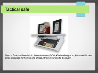 Need a Safe that blends into the environment? QuickSafes designs sophisticated hidden
safes disguised for homes and offices. Browse our site to discover!
Tactical safe
 