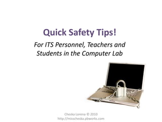 Quick Safety Tips! For ITS Personnel, Teachers and Students in the Computer Lab Cheska Lorena © 2010 http://misscheska.pbworks.com 