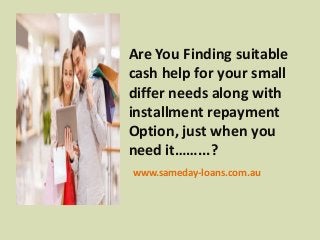 Are You Finding suitable
cash help for your small
differ needs along with
installment repayment
Option, just when you
need it……...?
www.sameday-loans.com.au
 