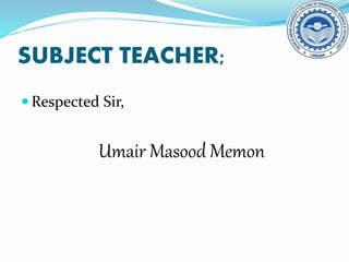 SUBJECT TEACHER;
 Respected Sir,
Umair Masood Memon
 