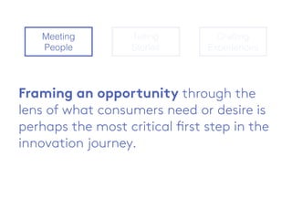 Framing an opportunity through the
lens of what consumers need or desire is
perhaps the most critical first step in the
innovation journey.
Meeting
People
Telling
Stories
Crafting
Experiences
 