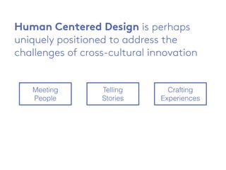 Human Centered Design is perhaps
uniquely positioned to address the
challenges of cross-cultural innovation
Meeting
People
Telling
Stories
Crafting
Experiences
 